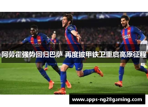 阿劳霍强势回归巴萨 再度披甲铁卫重启高原征程 阿劳霍强势回归巴萨 再度披甲铁卫重启高原征程