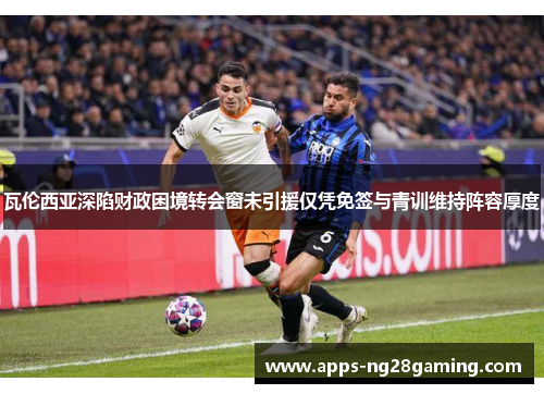 瓦伦西亚深陷财政困境转会窗未引援仅凭免签与青训维持阵容厚度